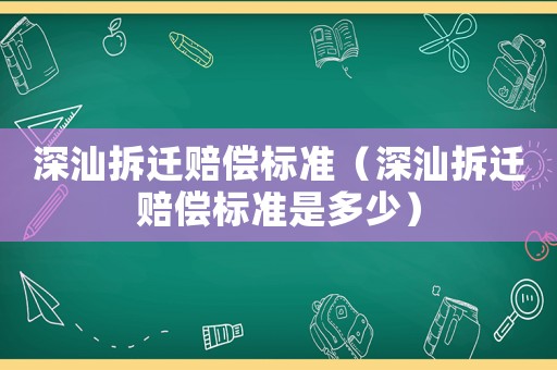 深汕拆遷賠償標(biāo)準(zhǔn)（深汕拆遷賠償標(biāo)準(zhǔn)是多少）