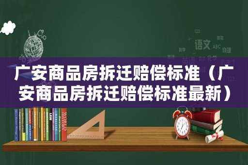 廣安商品房拆遷賠償標(biāo)準(zhǔn)（廣安商品房拆遷賠償標(biāo)準(zhǔn)最新）