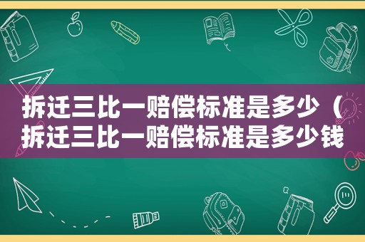 拆遷三比一賠償標準是多少（拆遷三比一賠償標準是多少錢）