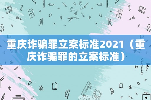 重慶詐騙罪立案標(biāo)準(zhǔn)2021（重慶詐騙罪的立案標(biāo)準(zhǔn)）