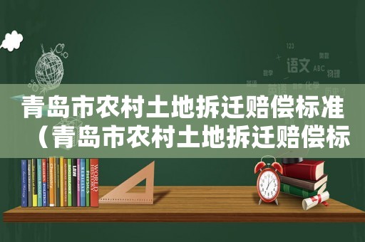 青島市農(nóng)村土地拆遷賠償標(biāo)準(zhǔn)（青島市農(nóng)村土地拆遷賠償標(biāo)準(zhǔn)表）