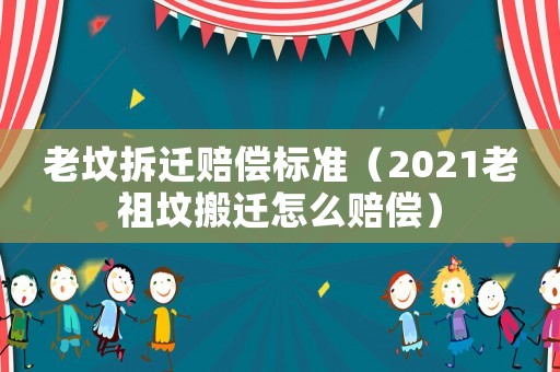 老墳拆遷賠償標(biāo)準(zhǔn)（2021老祖墳搬遷怎么賠償）