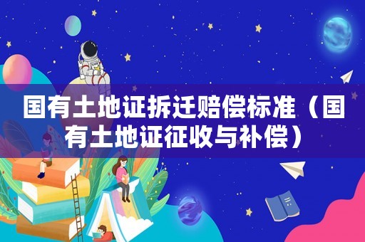 國(guó)有土地證拆遷賠償標(biāo)準(zhǔn)（國(guó)有土地證征收與補(bǔ)償）