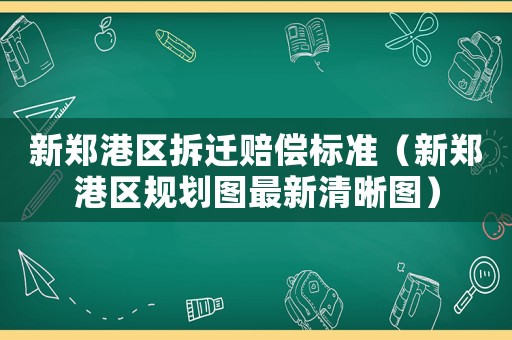 新鄭港區(qū)拆遷賠償標(biāo)準(zhǔn)（新鄭港區(qū)規(guī)劃圖最新清晰圖）