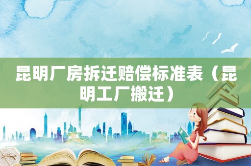 昆明廠房拆遷賠償標(biāo)準(zhǔn)表（昆明工廠搬遷）