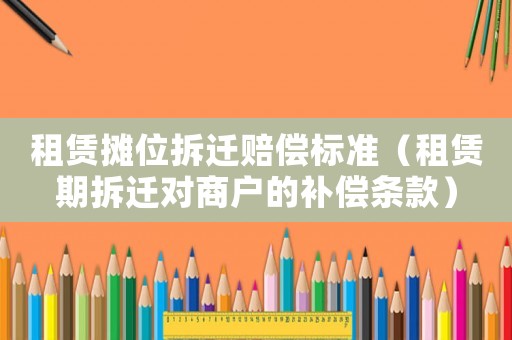 租賃攤位拆遷賠償標(biāo)準(zhǔn)（租賃期拆遷對(duì)商戶的補(bǔ)償條款）