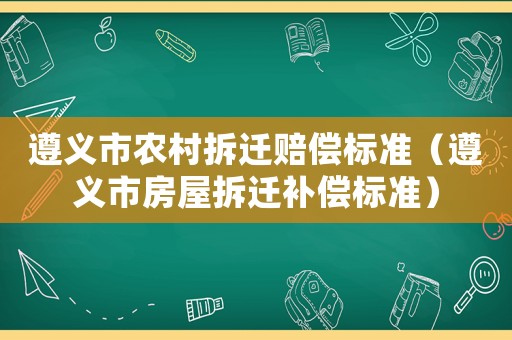 遵義市農(nóng)村拆遷賠償標準（遵義市房屋拆遷補償標準）