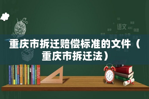 重慶市拆遷賠償標(biāo)準(zhǔn)的文件（重慶市拆遷法）