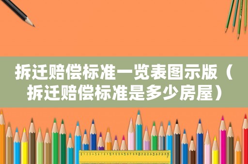 拆遷賠償標(biāo)準(zhǔn)一覽表圖示版（拆遷賠償標(biāo)準(zhǔn)是多少房屋）