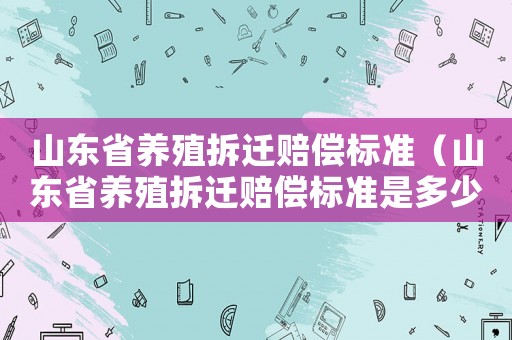 山東省養(yǎng)殖拆遷賠償標準（山東省養(yǎng)殖拆遷賠償標準是多少）