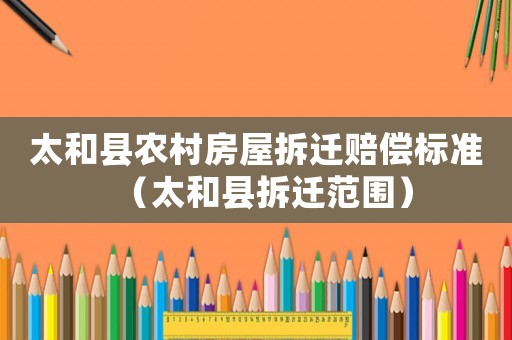 太和縣農(nóng)村房屋拆遷賠償標(biāo)準(zhǔn)（太和縣拆遷范圍）