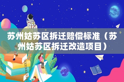 蘇州姑蘇區(qū)拆遷賠償標(biāo)準(zhǔn)（蘇州姑蘇區(qū)拆遷改造項目）