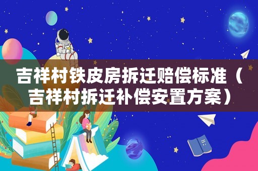 吉祥村鐵皮房拆遷賠償標(biāo)準(zhǔn)（吉祥村拆遷補(bǔ)償安置方案）