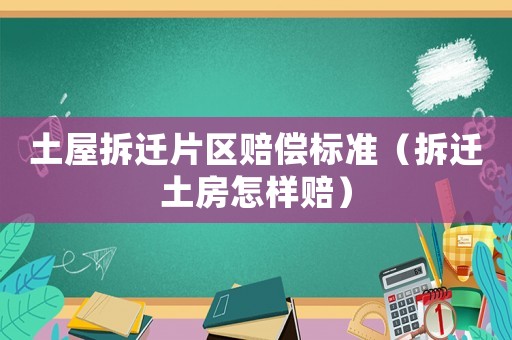 土屋拆遷片區(qū)賠償標準（拆遷土房怎樣賠）