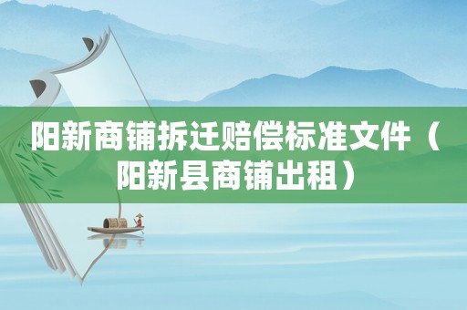 陽(yáng)新商鋪拆遷賠償標(biāo)準(zhǔn)文件（陽(yáng)新縣商鋪出租）