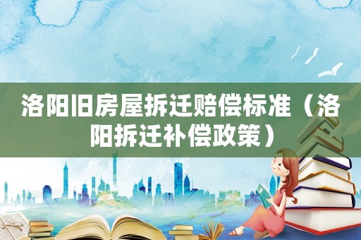 洛陽舊房屋拆遷賠償標(biāo)準(zhǔn)（洛陽拆遷補(bǔ)償政策）