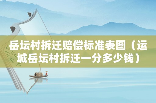 岳壇村拆遷賠償標(biāo)準(zhǔn)表圖（運(yùn)城岳壇村拆遷一分多少錢(qián)）