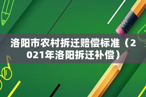 洛陽(yáng)市農(nóng)村拆遷賠償標(biāo)準(zhǔn)（2021年洛陽(yáng)拆遷補(bǔ)償）
