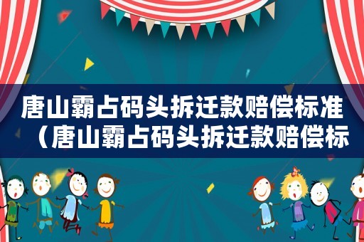 唐山霸占碼頭拆遷款賠償標(biāo)準(zhǔn)（唐山霸占碼頭拆遷款賠償標(biāo)準(zhǔn)最新）
