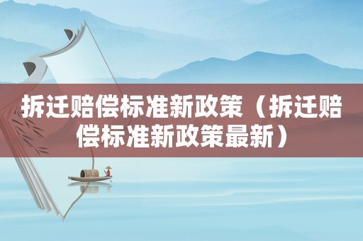 拆遷賠償標準新政策（拆遷賠償標準新政策最新）