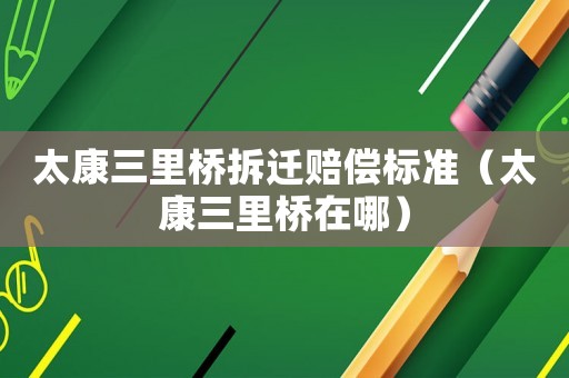 太康三里橋拆遷賠償標準（太康三里橋在哪）