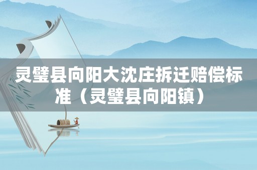 靈璧縣向陽(yáng)大沈莊拆遷賠償標(biāo)準(zhǔn)（靈璧縣向陽(yáng)鎮(zhèn)）