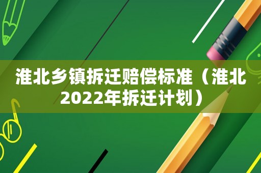 淮北鄉(xiāng)鎮(zhèn)拆遷賠償標準（淮北2022年拆遷計劃）