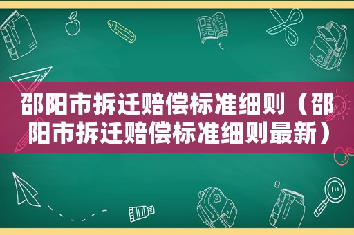 邵陽(yáng)市拆遷賠償標(biāo)準(zhǔn)細(xì)則（邵陽(yáng)市拆遷賠償標(biāo)準(zhǔn)細(xì)則最新）