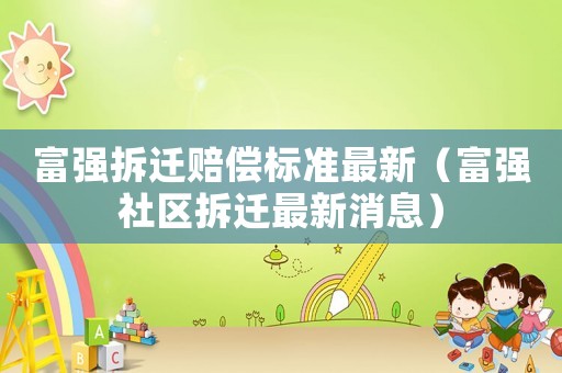 富強拆遷賠償標(biāo)準(zhǔn)最新（富強社區(qū)拆遷最新消息）