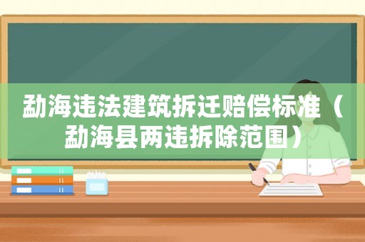 勐海違法建筑拆遷賠償標準（勐海縣兩違拆除范圍）