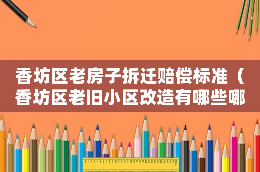 香坊區(qū)老房子拆遷賠償標(biāo)準(zhǔn)（香坊區(qū)老舊小區(qū)改造有哪些哪個小區(qū)）
