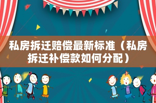 私房拆遷賠償最新標(biāo)準(zhǔn)（私房拆遷補(bǔ)償款如何分配）