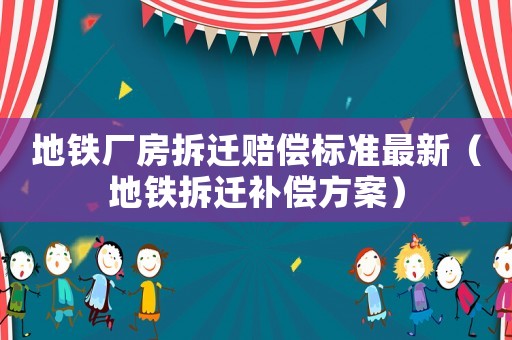 地鐵廠房拆遷賠償標(biāo)準(zhǔn)最新（地鐵拆遷補(bǔ)償方案）