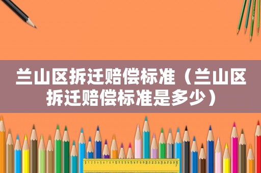蘭山區(qū)拆遷賠償標準（蘭山區(qū)拆遷賠償標準是多少）
