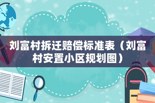劉富村拆遷賠償標(biāo)準(zhǔn)表（劉富村安置小區(qū)規(guī)劃圖）
