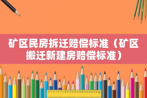 礦區(qū)民房拆遷賠償標準（礦區(qū)搬遷新建房賠償標準）