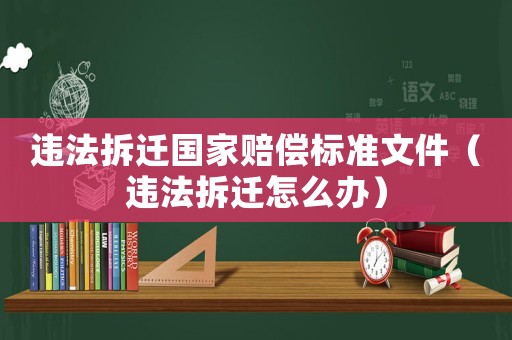 違法拆遷國家賠償標(biāo)準(zhǔn)文件（違法拆遷怎么辦）