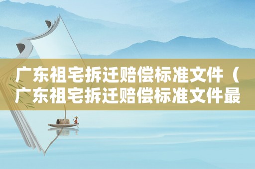 廣東祖宅拆遷賠償標準文件（廣東祖宅拆遷賠償標準文件最新）