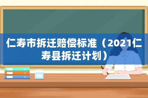 仁壽市拆遷賠償標準（2021仁壽縣拆遷計劃）