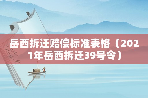 岳西拆遷賠償標(biāo)準(zhǔn)表格（2021年岳西拆遷39號(hào)令）