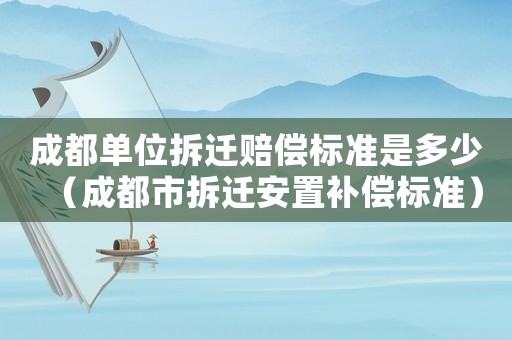 成都單位拆遷賠償標(biāo)準(zhǔn)是多少（成都市拆遷安置補償標(biāo)準(zhǔn)）