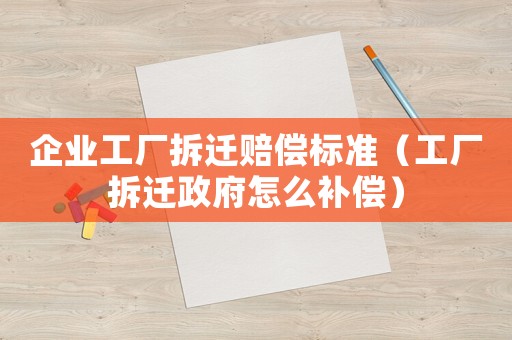 企業(yè)工廠拆遷賠償標(biāo)準(zhǔn)（工廠拆遷政府怎么補(bǔ)償）