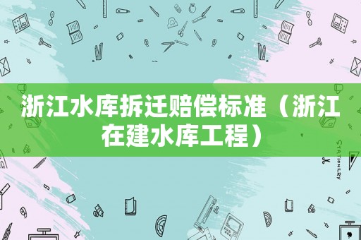 浙江水庫拆遷賠償標(biāo)準(zhǔn)（浙江在建水庫工程）