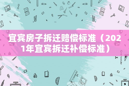 宜賓房子拆遷賠償標(biāo)準(zhǔn)（2021年宜賓拆遷補(bǔ)償標(biāo)準(zhǔn)）