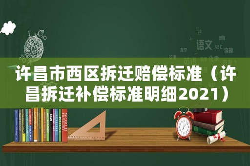 許昌市西區(qū)拆遷賠償標(biāo)準(zhǔn)（許昌拆遷補(bǔ)償標(biāo)準(zhǔn)明細(xì)2021）