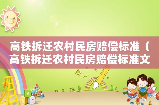 高鐵拆遷農(nóng)村民房賠償標(biāo)準(zhǔn)（高鐵拆遷農(nóng)村民房賠償標(biāo)準(zhǔn)文件）