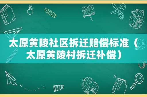 太原黃陵社區(qū)拆遷賠償標(biāo)準(zhǔn)（太原黃陵村拆遷補(bǔ)償）
