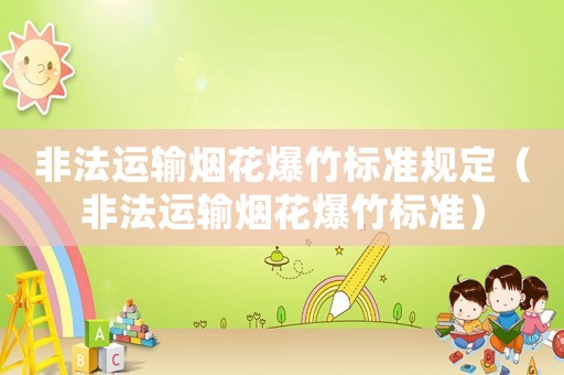 非法運(yùn)輸煙花爆竹標(biāo)準(zhǔn)規(guī)定（非法運(yùn)輸煙花爆竹標(biāo)準(zhǔn)）