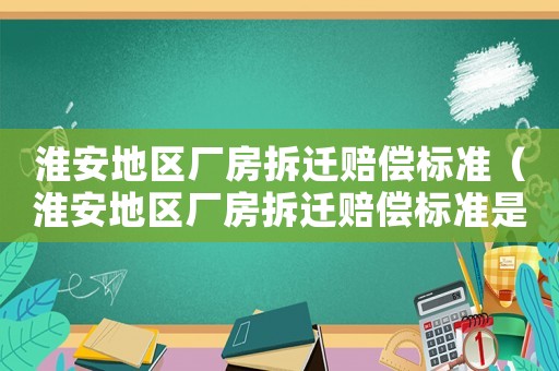 淮安地區(qū)廠房拆遷賠償標(biāo)準(zhǔn)（淮安地區(qū)廠房拆遷賠償標(biāo)準(zhǔn)是多少）