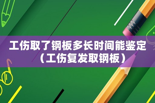 工傷取了鋼板多長時間能鑒定（工傷復(fù)發(fā)取鋼板）